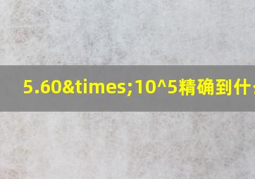 5.60×10^5精确到什么位